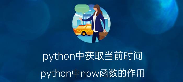 python中获取当前时间 python中now函数的作用？